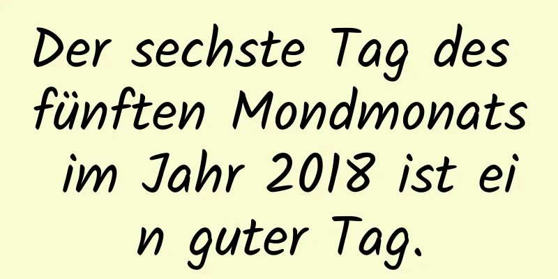 Der sechste Tag des fünften Mondmonats im Jahr 2018 ist ein guter Tag.