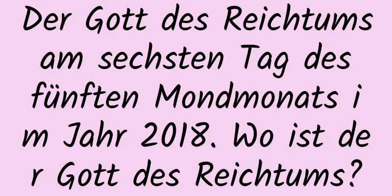 Der Gott des Reichtums am sechsten Tag des fünften Mondmonats im Jahr 2018. Wo ist der Gott des Reichtums?