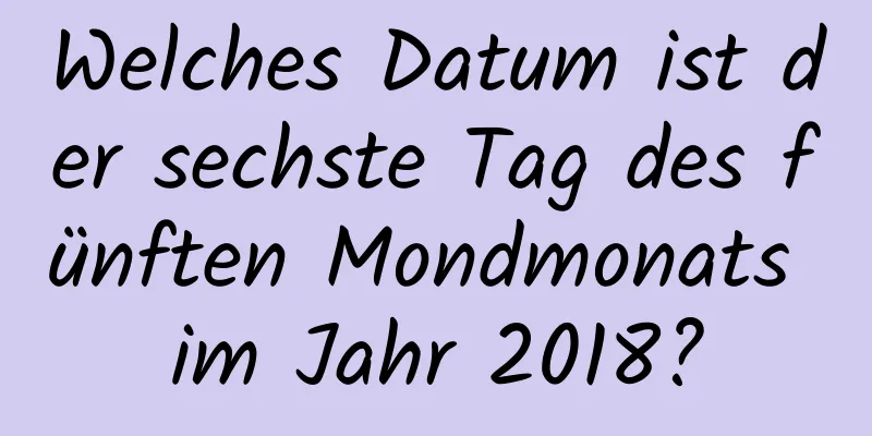 Welches Datum ist der sechste Tag des fünften Mondmonats im Jahr 2018?