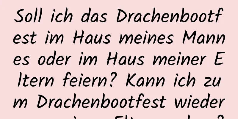 Soll ich das Drachenbootfest im Haus meines Mannes oder im Haus meiner Eltern feiern? Kann ich zum Drachenbootfest wieder zu meinen Eltern gehen?