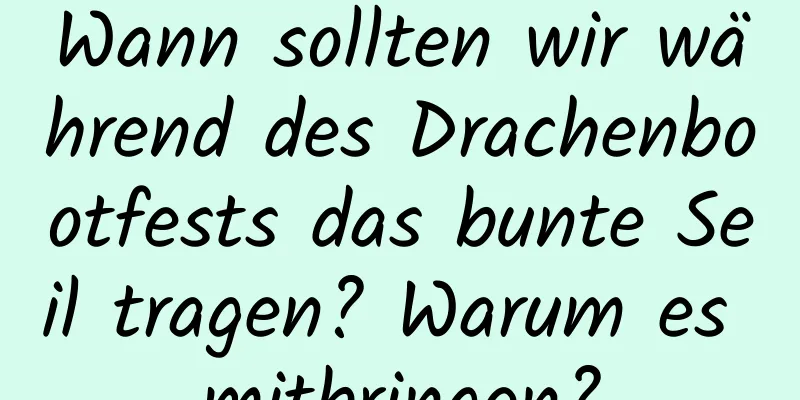 Wann sollten wir während des Drachenbootfests das bunte Seil tragen? Warum es mitbringen?