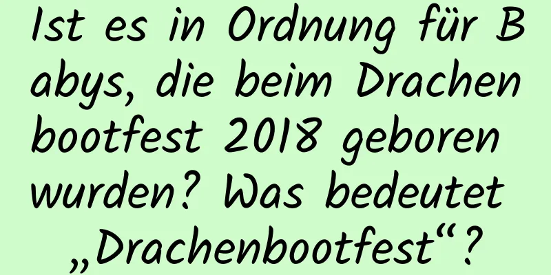 Ist es in Ordnung für Babys, die beim Drachenbootfest 2018 geboren wurden? Was bedeutet „Drachenbootfest“?