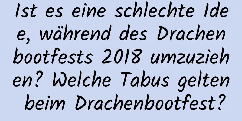 Ist es eine schlechte Idee, während des Drachenbootfests 2018 umzuziehen? Welche Tabus gelten beim Drachenbootfest?