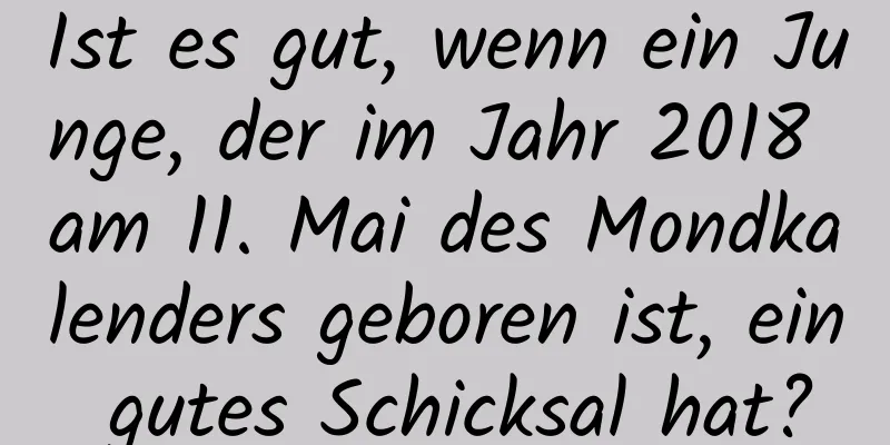 Ist es gut, wenn ein Junge, der im Jahr 2018 am 11. Mai des Mondkalenders geboren ist, ein gutes Schicksal hat?