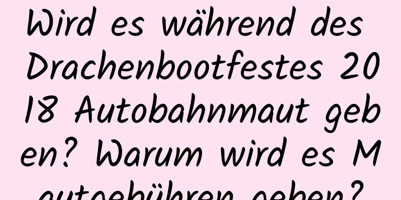 Wird es während des Drachenbootfestes 2018 Autobahnmaut geben? Warum wird es Mautgebühren geben?