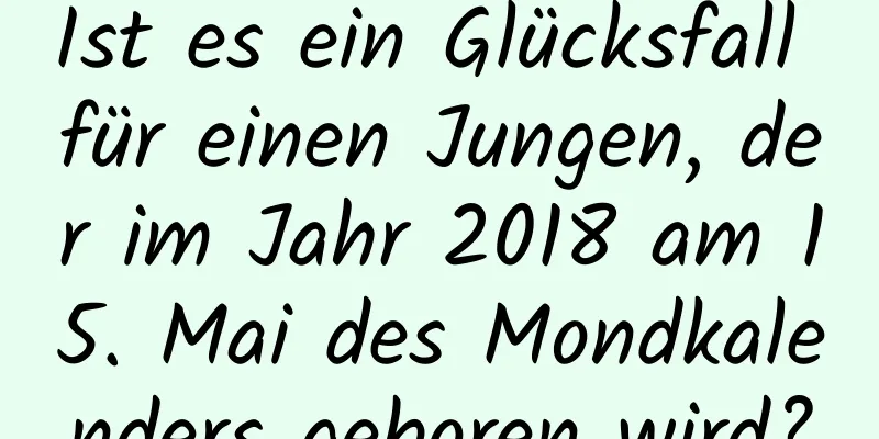 Ist es ein Glücksfall für einen Jungen, der im Jahr 2018 am 15. Mai des Mondkalenders geboren wird?