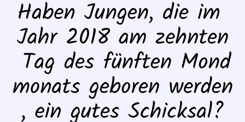 Haben Jungen, die im Jahr 2018 am zehnten Tag des fünften Mondmonats geboren werden, ein gutes Schicksal?