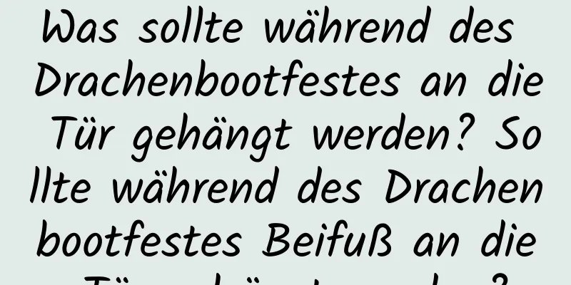 Was sollte während des Drachenbootfestes an die Tür gehängt werden? Sollte während des Drachenbootfestes Beifuß an die Tür gehängt werden?