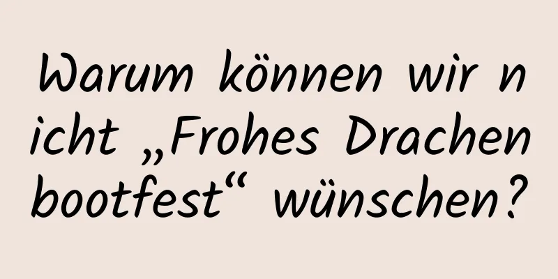 Warum können wir nicht „Frohes Drachenbootfest“ wünschen?