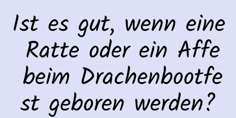 Ist es gut, wenn eine Ratte oder ein Affe beim Drachenbootfest geboren werden?