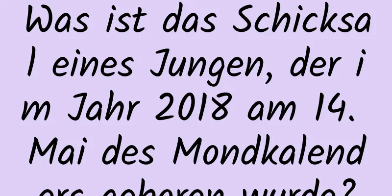 Was ist das Schicksal eines Jungen, der im Jahr 2018 am 14. Mai des Mondkalenders geboren wurde?