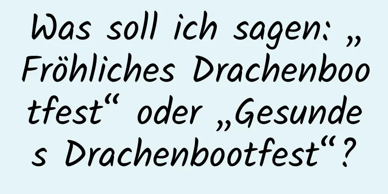 Was soll ich sagen: „Fröhliches Drachenbootfest“ oder „Gesundes Drachenbootfest“?