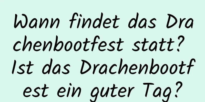 Wann findet das Drachenbootfest statt? Ist das Drachenbootfest ein guter Tag?