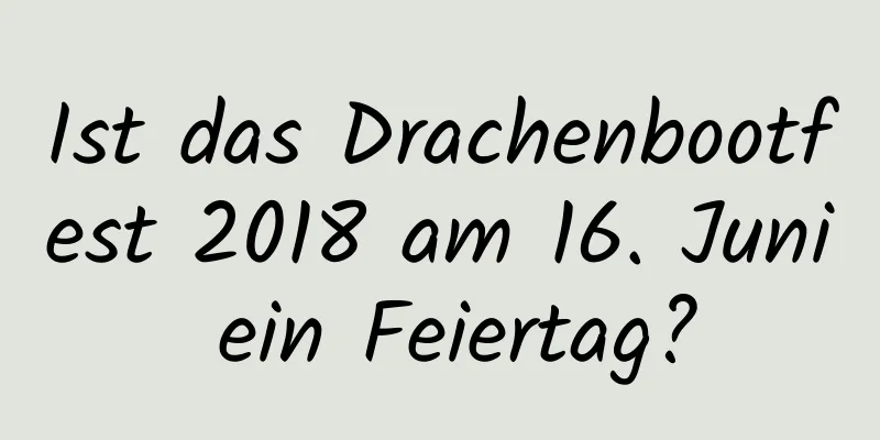 Ist das Drachenbootfest 2018 am 16. Juni ein Feiertag?