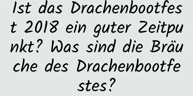 Ist das Drachenbootfest 2018 ein guter Zeitpunkt? Was sind die Bräuche des Drachenbootfestes?