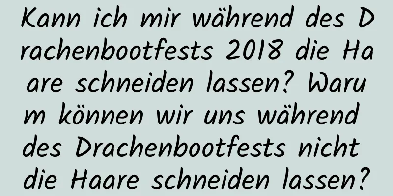 Kann ich mir während des Drachenbootfests 2018 die Haare schneiden lassen? Warum können wir uns während des Drachenbootfests nicht die Haare schneiden lassen?