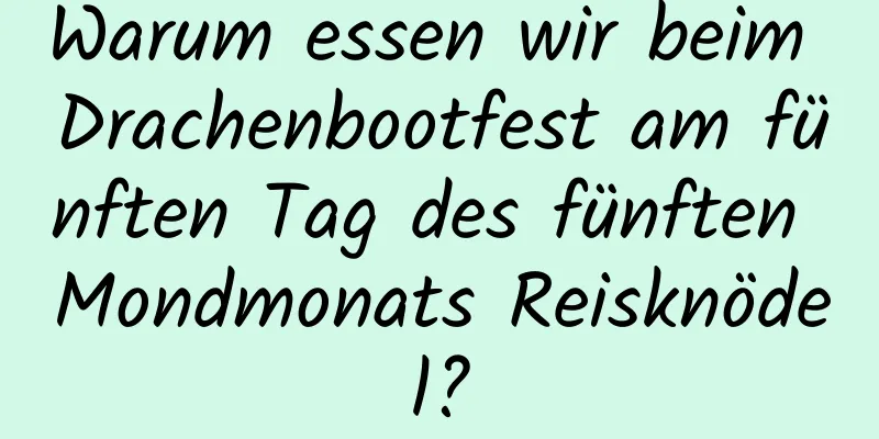 Warum essen wir beim Drachenbootfest am fünften Tag des fünften Mondmonats Reisknödel?