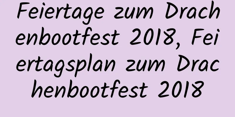 Feiertage zum Drachenbootfest 2018, Feiertagsplan zum Drachenbootfest 2018