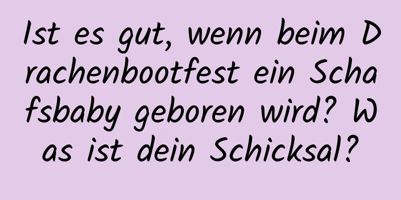 Ist es gut, wenn beim Drachenbootfest ein Schafsbaby geboren wird? Was ist dein Schicksal?