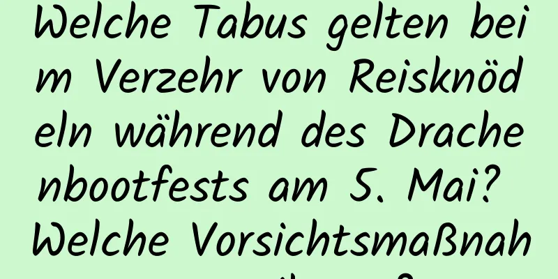 Welche Tabus gelten beim Verzehr von Reisknödeln während des Drachenbootfests am 5. Mai? Welche Vorsichtsmaßnahmen gibt es?