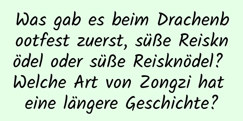 Was gab es beim Drachenbootfest zuerst, süße Reisknödel oder süße Reisknödel? Welche Art von Zongzi hat eine längere Geschichte?