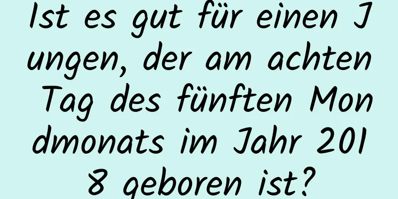 Ist es gut für einen Jungen, der am achten Tag des fünften Mondmonats im Jahr 2018 geboren ist?