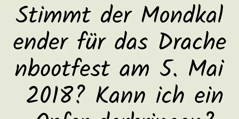 Stimmt der Mondkalender für das Drachenbootfest am 5. Mai 2018? Kann ich ein Opfer darbringen?