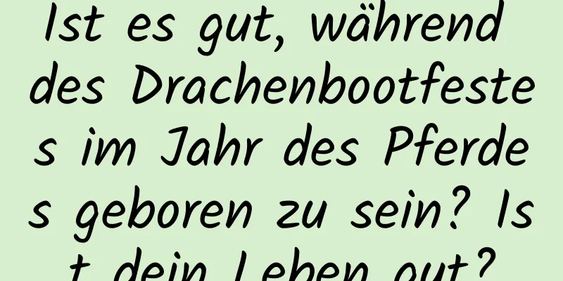 Ist es gut, während des Drachenbootfestes im Jahr des Pferdes geboren zu sein? Ist dein Leben gut?