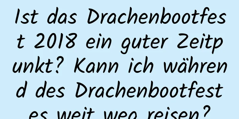 Ist das Drachenbootfest 2018 ein guter Zeitpunkt? Kann ich während des Drachenbootfestes weit weg reisen?