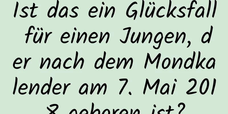 Ist das ein Glücksfall für einen Jungen, der nach dem Mondkalender am 7. Mai 2018 geboren ist?