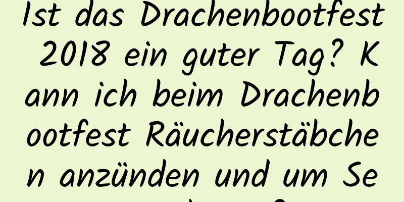 Ist das Drachenbootfest 2018 ein guter Tag? Kann ich beim Drachenbootfest Räucherstäbchen anzünden und um Segen beten?