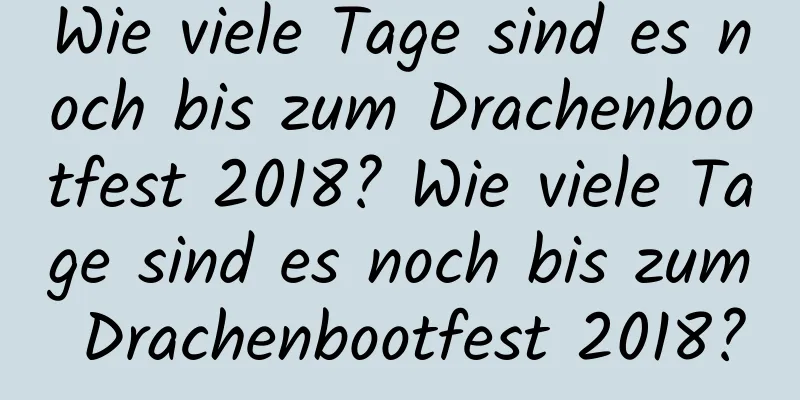 Wie viele Tage sind es noch bis zum Drachenbootfest 2018? Wie viele Tage sind es noch bis zum Drachenbootfest 2018?