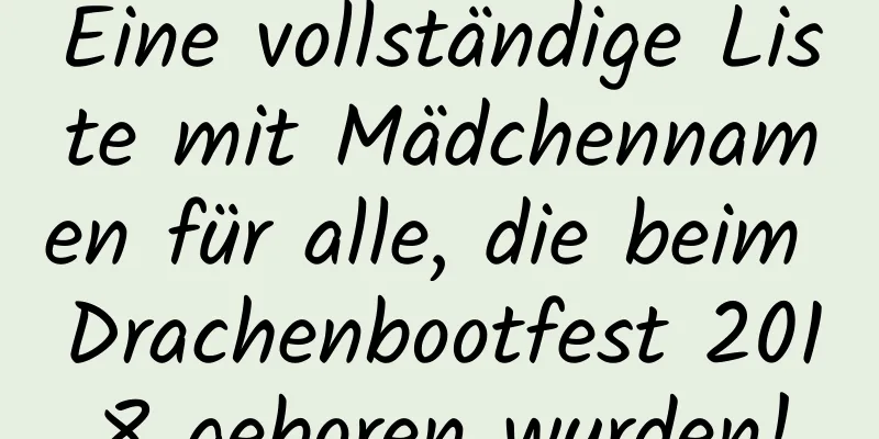 Eine vollständige Liste mit Mädchennamen für alle, die beim Drachenbootfest 2018 geboren wurden!