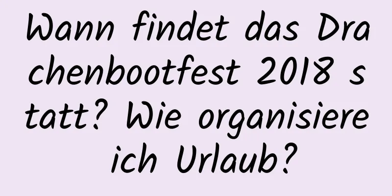 Wann findet das Drachenbootfest 2018 statt? Wie organisiere ich Urlaub?