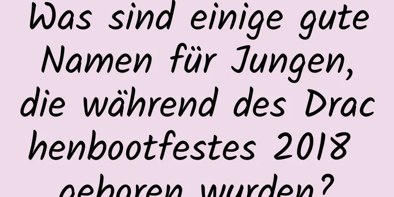 Was sind einige gute Namen für Jungen, die während des Drachenbootfestes 2018 geboren wurden?