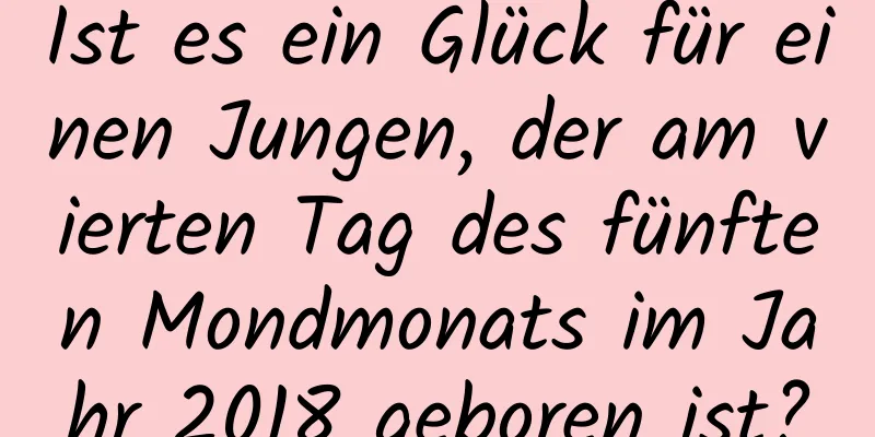 Ist es ein Glück für einen Jungen, der am vierten Tag des fünften Mondmonats im Jahr 2018 geboren ist?