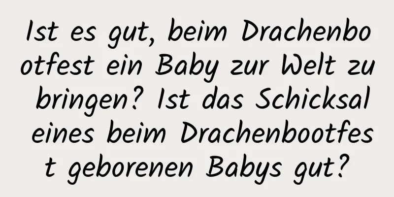 Ist es gut, beim Drachenbootfest ein Baby zur Welt zu bringen? Ist das Schicksal eines beim Drachenbootfest geborenen Babys gut?