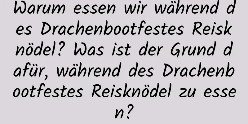 Warum essen wir während des Drachenbootfestes Reisknödel? Was ist der Grund dafür, während des Drachenbootfestes Reisknödel zu essen?