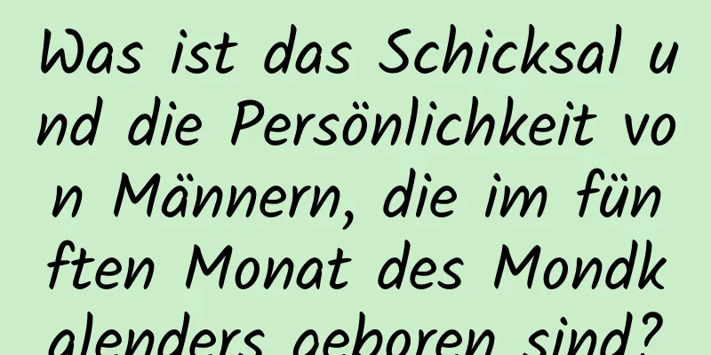 Was ist das Schicksal und die Persönlichkeit von Männern, die im fünften Monat des Mondkalenders geboren sind?