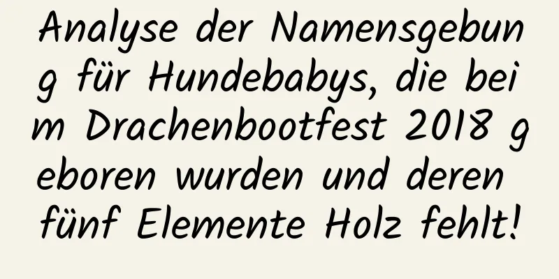 Analyse der Namensgebung für Hundebabys, die beim Drachenbootfest 2018 geboren wurden und deren fünf Elemente Holz fehlt!