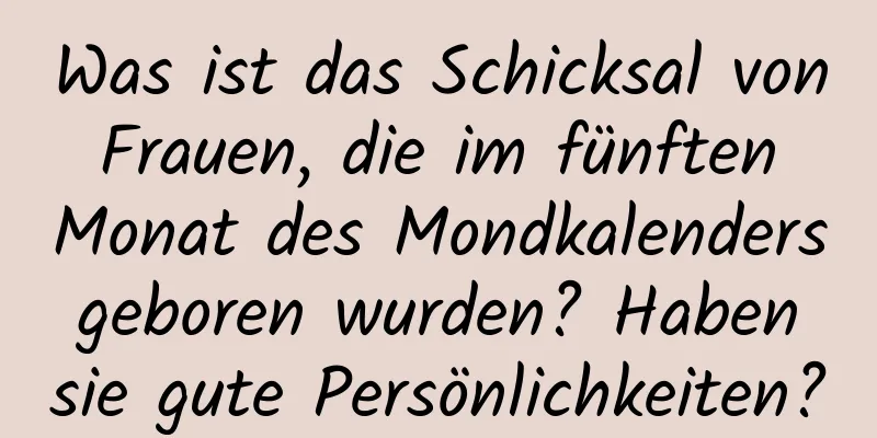 Was ist das Schicksal von Frauen, die im fünften Monat des Mondkalenders geboren wurden? Haben sie gute Persönlichkeiten?