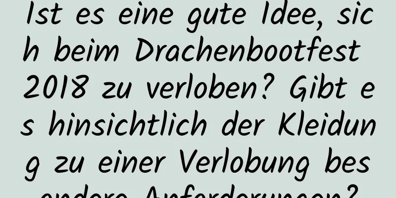 Ist es eine gute Idee, sich beim Drachenbootfest 2018 zu verloben? Gibt es hinsichtlich der Kleidung zu einer Verlobung besondere Anforderungen?