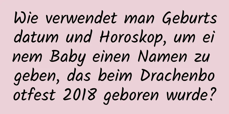 Wie verwendet man Geburtsdatum und Horoskop, um einem Baby einen Namen zu geben, das beim Drachenbootfest 2018 geboren wurde?