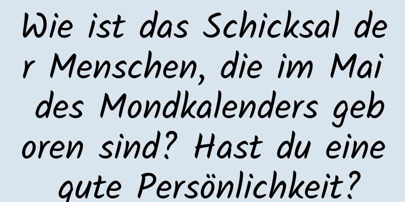 Wie ist das Schicksal der Menschen, die im Mai des Mondkalenders geboren sind? Hast du eine gute Persönlichkeit?