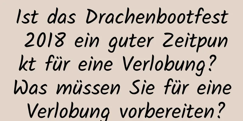 Ist das Drachenbootfest 2018 ein guter Zeitpunkt für eine Verlobung? Was müssen Sie für eine Verlobung vorbereiten?