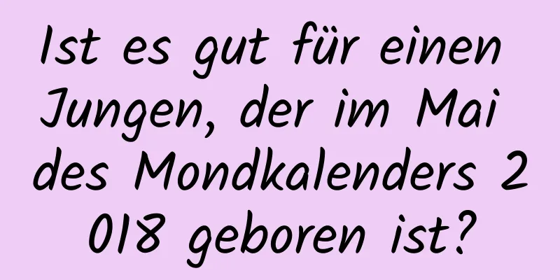 Ist es gut für einen Jungen, der im Mai des Mondkalenders 2018 geboren ist?