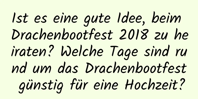 Ist es eine gute Idee, beim Drachenbootfest 2018 zu heiraten? Welche Tage sind rund um das Drachenbootfest günstig für eine Hochzeit?