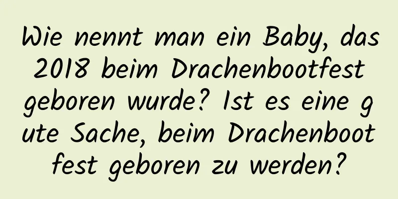 Wie nennt man ein Baby, das 2018 beim Drachenbootfest geboren wurde? Ist es eine gute Sache, beim Drachenbootfest geboren zu werden?