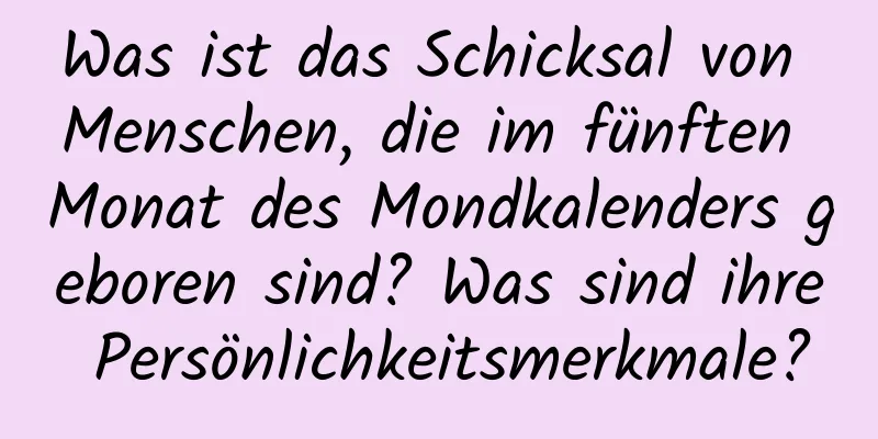 Was ist das Schicksal von Menschen, die im fünften Monat des Mondkalenders geboren sind? Was sind ihre Persönlichkeitsmerkmale?