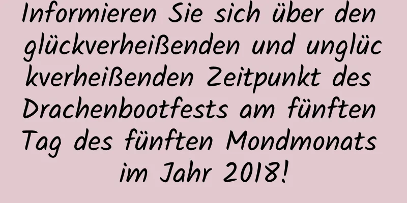 Informieren Sie sich über den glückverheißenden und unglückverheißenden Zeitpunkt des Drachenbootfests am fünften Tag des fünften Mondmonats im Jahr 2018!